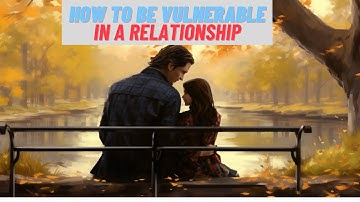 The Role of Vulnerability in Authentic Relationships | How To Be Vulnerable In A Relationship