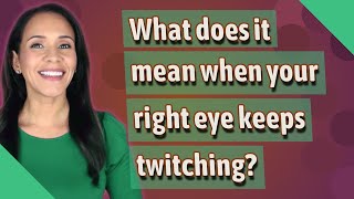 What does it mean when your right eye keeps twitching?