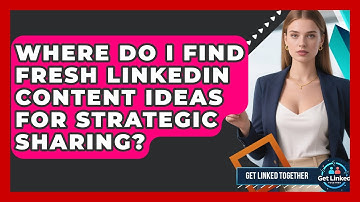 Where Do I Find Fresh LinkedIn Content Ideas For Strategic Sharing? - Get Linked Together