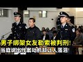 男子绑架女友勒索钱财被判刑!当庭说出作案动机却让人落泪!