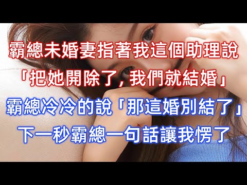 霸總未婚妻指著我這個助理說：把她開除了，我們就結婚！霸總冷冷的說：那這婚別結了！下一秒霸總一句話讓我愣了！