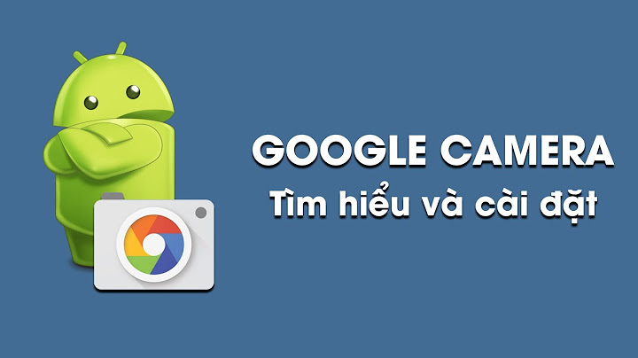 Hướng dẫn cài đặt google camera năm 2024