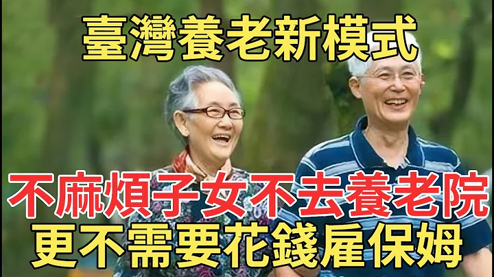 3种新型养老模式正在台湾兴起，晚年不雇保姆也不用去养老院，更不需要麻烦子女，值得所有退休人借鉴！【中老年讲堂】 - 天天要闻