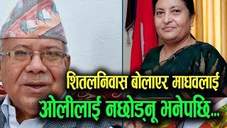 शितलनिवास बोलाए Madhav @Nepal लाई राष्ट्रपतिले Kp oli  को साथ नछोड्नू भनेपछि, नेकपामा खैलाबैला