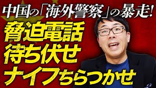 世界100箇所以上に拡大！？中国の「海外警察」の暴走！脅迫電話、待ち伏せ、ナイフちらつかせるなどやりたい放題？！｜上念司チャンネル ニュースの虎側