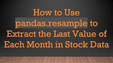 How to Use pandas.resample to Extract the Last Value of Each Month in Stock Data
