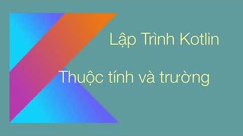 C2. Lập trình Kotlin - Thuộc tính và trường | Properties and Fields