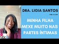 MINHA FILHA MEXE MUITO NAS PARTES ÍNTIMAS, DRA.LIGIA SANTOS