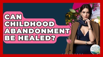 Can Childhood Abandonment Be Healed? - The Personal Growth Path