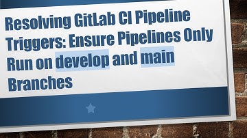 Resolving GitLab CI Pipeline Triggers: Ensure Pipelines Only Run on develop and main Branches
