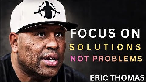 FOCUS ON SOLUTIONS, NOT PROBLEMS — Eric Thomas Motivational Speech