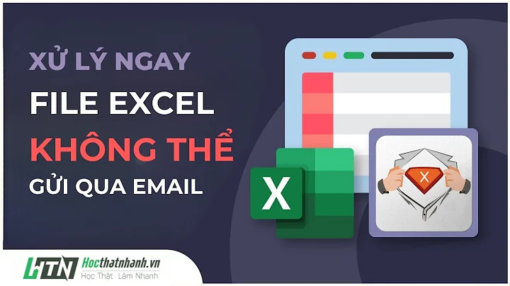 Xử lý ngay file Excel KHÔNG thể gửi qua email, mở lên là bị XÓA