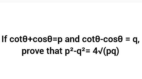 If cotθ+cosθ=p and cotθ-cosθ = q, prove that p²-q²= 4√(pq)
