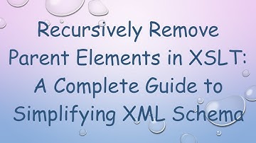 Recursively Remove Parent Elements in XSLT: A Complete Guide to Simplifying XML Schema
