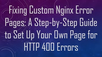 Fixing Custom Nginx Error Pages: A Step-by-Step Guide to Set Up Your Own Page for HTTP 400 Errors