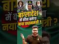 कौन होगा बांग्लादेश का नया प्रधानमंत्री? #newprimeminister #bangladeshnews #currentaffairstoday