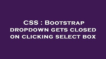 CSS : Bootstrap dropdown gets closed on clicking select box