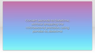 Convert seconds to Datetime, without dropping the microsecond precision, using pandas to_datetim...
