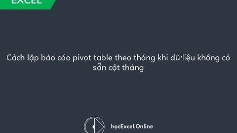 Cách lập báo cáo pivot table theo tháng khi dữ liệu không có sẵn cột tháng