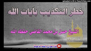 خطر التكذيب بآيات الله / خطبة الشيخ حسن بن محمد القاضي حفظه الله / 29 ذي القعدة1442هجري