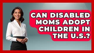 Can Disabled Moms Adopt Children in the U.S.? - Disability Parenting Network