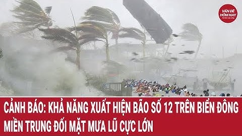 Cảnh báo: Khả năng xuất hiện bão số 12 trên Biển Đông, miền Trung đối mặt mưa lũ cực lớn