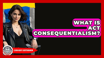 What Is Act Consequentialism? - Learn About Libertarianism