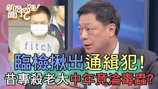 臨檢揪出通緝犯！昔專殺老大中年竟淪為毒蟲？！【新聞挖挖哇】