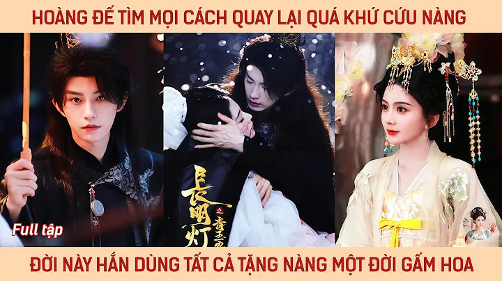 Hoàng đế tìm mọi cách quay lại quá khứ cứu nàng, đời này hắn dùng tất cả tặng nàng một đời gấm hoa