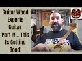 Guitar Wood Experts Guitar Part IV... This Is Getting Good!