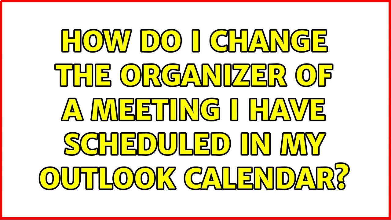 How Do I Change The Organizer Of A Meeting I Have Scheduled In My