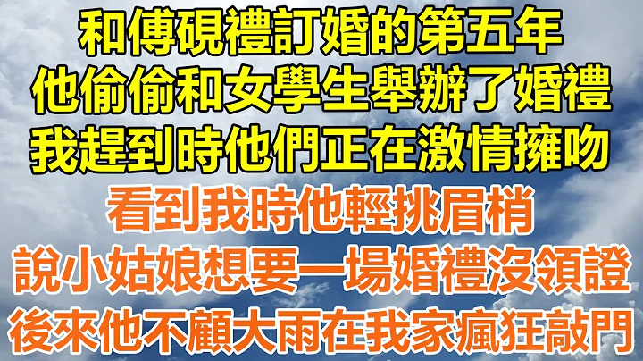 （完结爽文）和傅砚礼订婚的第五年，他偷偷和女学生举办了婚礼，我赶到时他们正在激情拥吻，看到我时他轻挑眉梢，说小姑娘想要一场婚礼没领证，后来他不顾大雨在我家疯狂敲门！#情感幸福#出轨#家产#白月光#老人 - 天天要闻