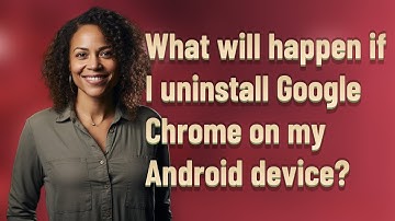 What will happen if I uninstall Google Chrome on my Android device?