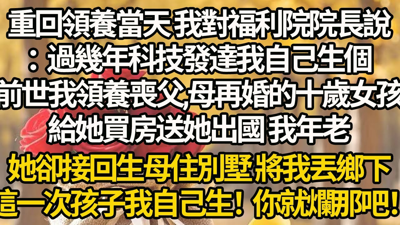 【完結】重回領養當天 我對福利院院長說：過幾年科技發達我自己生個，前世我領養喪父,母再婚的十歲女孩，給她買房送她出國 我年老，她卻接回生母住別墅 將我丟鄉下，這一次孩子我自己生！你就爛那吧！