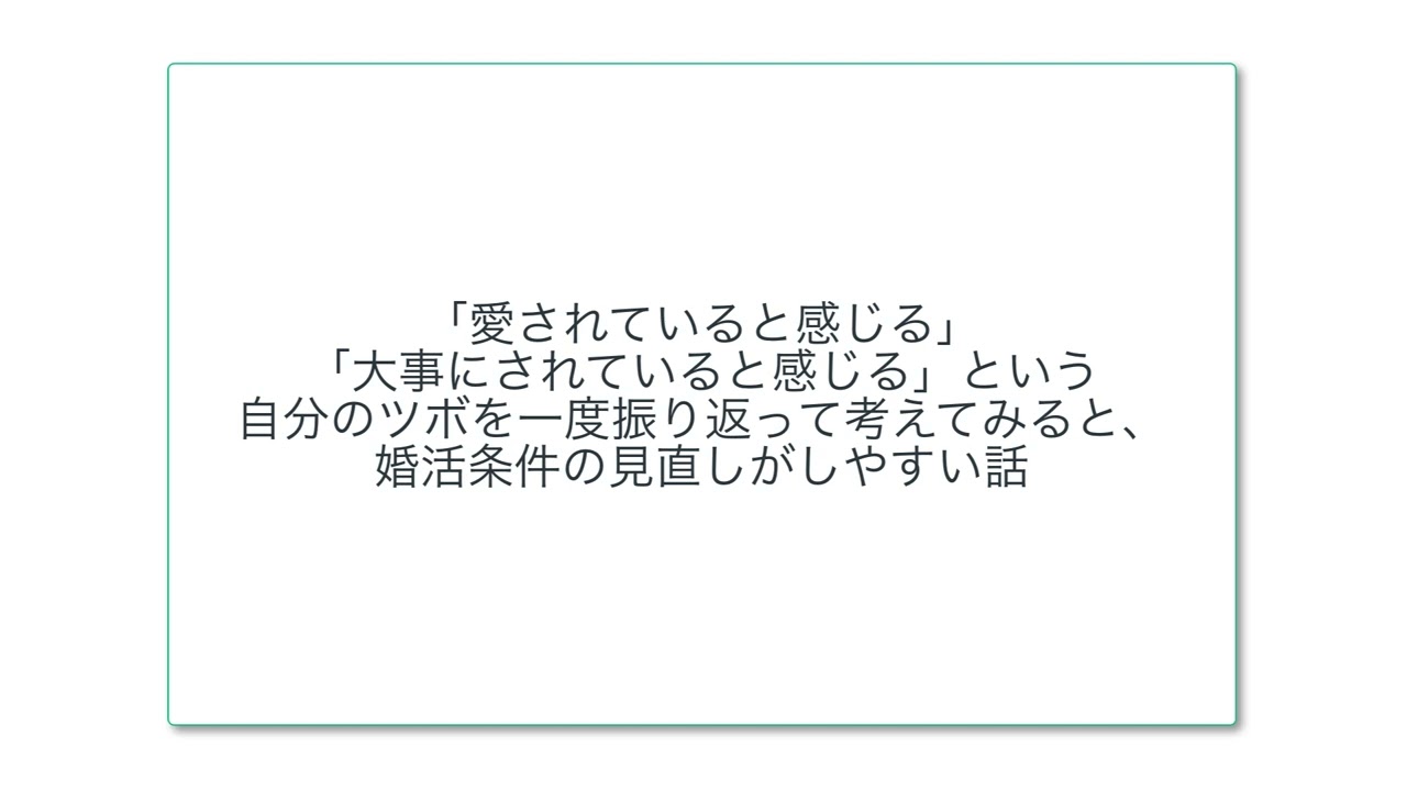 「愛されていると感じる」「大事にされていると感じる」という自分のツボを一度振り返って考えてみると、婚活条件の見直しがしやすい話
