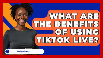 What Are The Benefits Of Using TikTok Live? - Be App Savvy