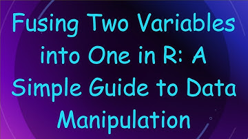 Fusing Two Variables into One in R: A Simple Guide to Data Manipulation