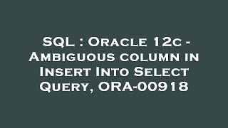 SQL : Oracle 12c - Ambiguous column in Insert Into Select Query, ORA-00918