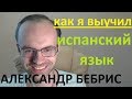 КАК Я ВЫУЧИЛ ИСПАНСКИЙ ЯЗЫК. АЛЕКСАНДР БЕБРИС. КАК ВЫУЧИТЬ ИСПАНСКИЙ ЯЗЫК САМОСТОЯТЕЛЬНО.