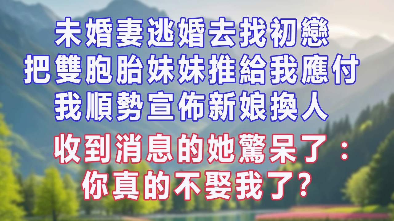 未婚妻逃婚去找初戀，把雙胞胎妹妹推給我應付，我順勢宣佈新娘換人，收到消息的她驚呆了：你真的不娶我了？