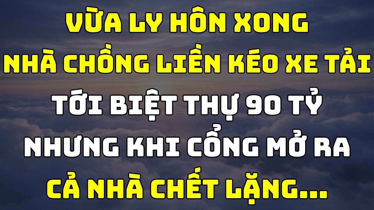 Ly Hôn Xong Nhà Chồng Kéo Xe Tải Tới Biệt Thự 90 Tỷ – Cả Nhà Chết Lặng