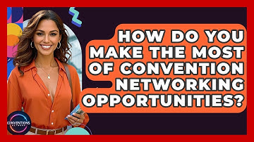 How Do You Make The Most Of Convention Networking Opportunities? - Conventions Network