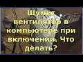 Шумит вентилятор в компьютере при включении. Что делать?