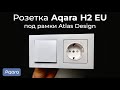 [#65] Умная розетка Aqara H2 EU под европодрозетник и рамки Atlas Design