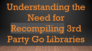 Understanding the Need for Recompiling 3rd Party Go Libraries
