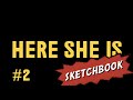 HERE SHE IS SKETCHBOOK #2