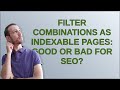 Webmasters: Filter combinations as indexable pages: good or bad for SEO?