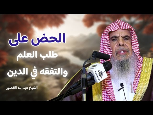 الحض على طلب العلم والتفقه في الدين | الشيخ عبدالله بن صالح القصير