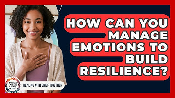How Can You Manage Emotions To Build Resilience? - Dealing With Grief Together