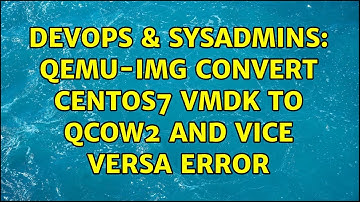 DevOps & SysAdmins: qemu-img convert CentOS7 vmdk to qcow2 and vice versa error (2 Solutions!!)